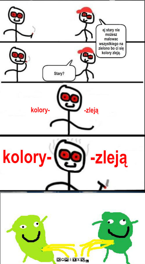 Kolory – ej stary nie możesz malowac wszystkiego na zielono bo ci się kolory zleją. kolory- -zleją kolory- -zleją 