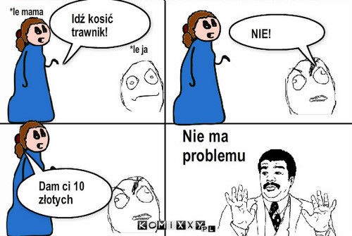 Nie ma problemu – *le ja *le mama NIE! Dam ci 10 złotych Idź kosić trawnik! Nie ma problemu 