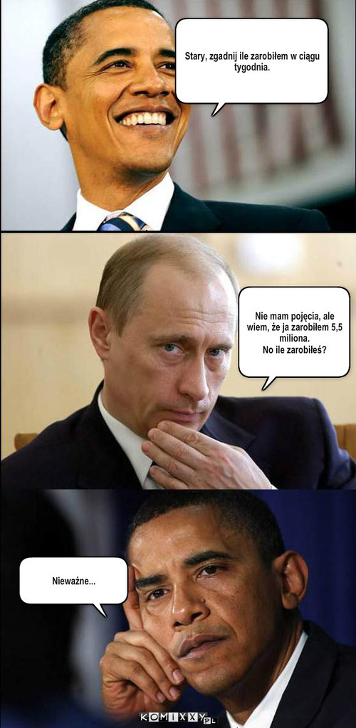 Obama i Putin – Stary, zgadnij ile zarobiłem w ciągu tygodnia. Nie mam pojęcia, ale wiem, że ja zarobiłem 5,5 miliona.
No ile zarobiłeś? Nieważne... 