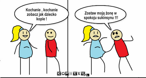 Dziecko – Kochanie , kochanie zobacz jak dziecko kopie ! Zostaw moją żonę w spokoju sukinsynu !!! 