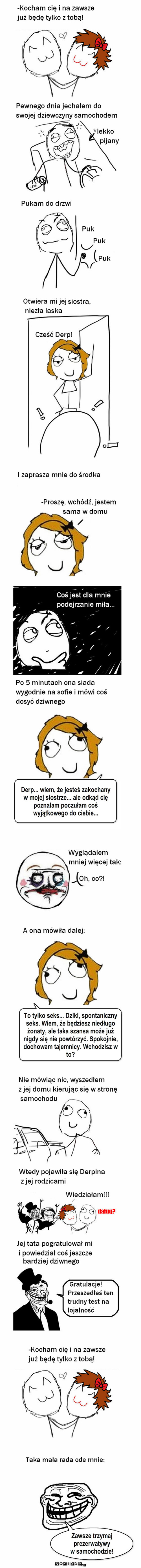 Przeszedłem ten egzamin – Derp... wiem, że jesteś zakochany 
w mojej siostrze... ale odkąd cię poznałam poczułam coś wyjątkowego do ciebie... To tylko seks... Dziki, spontaniczny seks. Wiem, że będziesz niedługo żonaty, ale taka szansa może już nigdy się nie powtórzyć. Spokojnie, dochowam tajemnicy. Wchodzisz w to? Zawsze trzymaj prezerwatywy 
w samochodzie! 