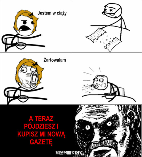 Gazeta – A TERAZ
PÓJDZIESZ I
KUPISZ MI NOWĄ
GAZETĘ Jestem w ciąży Żartowałam 