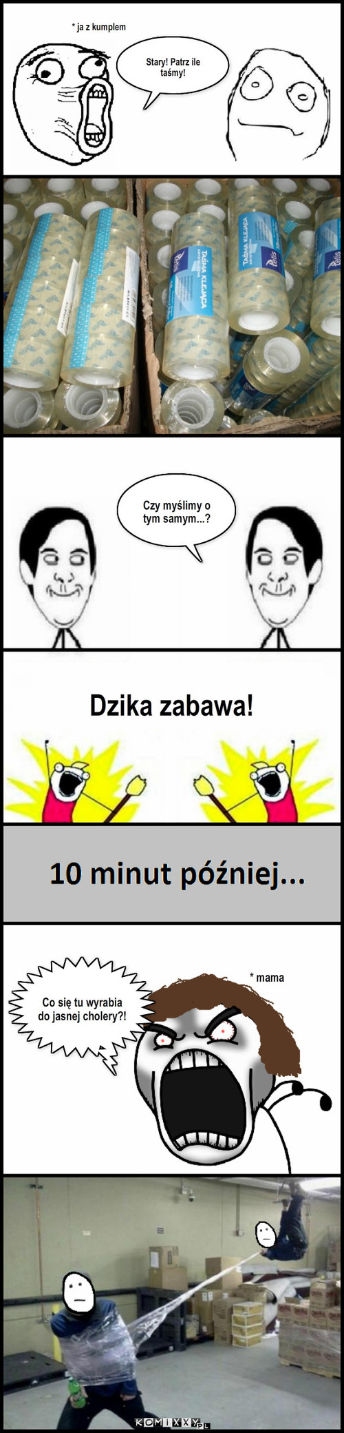 Taśma – Stary! Patrz ile taśmy! Czy myślimy o tym samym...? Dzika zabawa! * ja z kumplem * mama Co się tu wyrabia      do jasnej cholery?! 