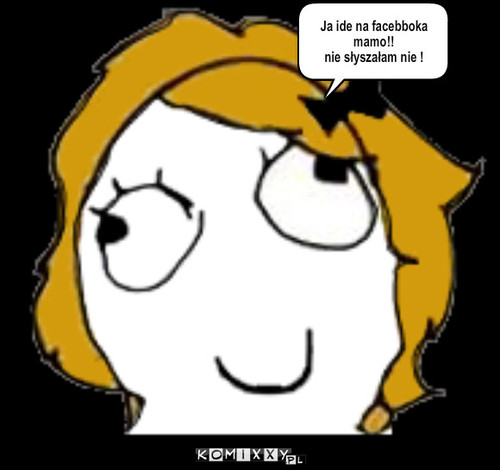 Facebook – Ja ide na facebboka mamo!! 
nie słyszałam nie ! 