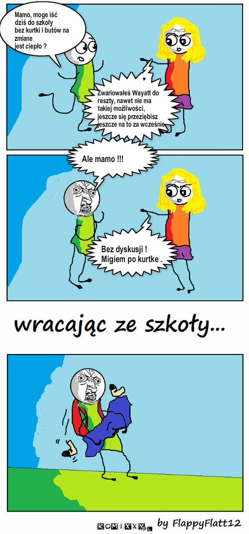 Kurtka i Wayatt – Mamo, moge iść
dziś do szkoły 
bez kurtki i butów na zmiane 
jest ciepło ? Zwariowałeś Wayatt do reszty, nawet nie ma takiej możliwości, jeszcze się przeziębisz
jeszcze na to za wcześnie Ale mamo !!! Bez dyskusji !
Migiem po kurtke . 