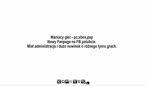 Https://www.facebook.com/ManiacyGierPcxboxpsp – Maniacy gier - pc,xbox,psp
Nowy Fanpage na FB polubcie.
Miał administracja i duzo nowinek o różnego tymu grach. 