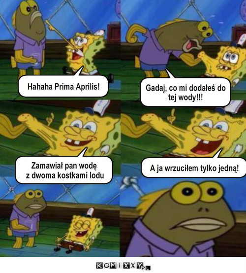 Spongebob – Hahaha Prima Aprilis! Gadaj, co mi dodałeś do tej wody!!! Zamawiał pan wodę
 z dwoma kostkami lodu A ja wrzuciłem tylko jedną! 