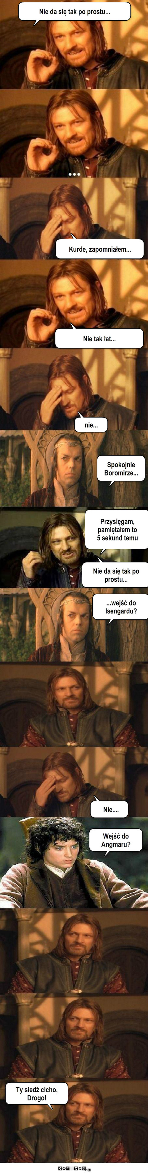 Boromir  – Kurde, zapomniałem... Nie tak łat... nie... Spokojnie Boromirze... Przysięgam, pamiętałem to 
5 sekund temu Nie da się tak po prostu... Nie da się tak po prostu... ...wejść do Isengardu? Nie.... Wejść do Angmaru? Ty siedź cicho, Drogo! 