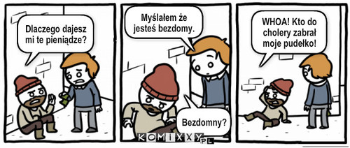 Bezdomny – Dlaczego dajesz mi te pieniądze? Myślałem że jesteś bezdomy. Bezdomny? WHOA! Kto do cholery zabrał moje pudełko! 