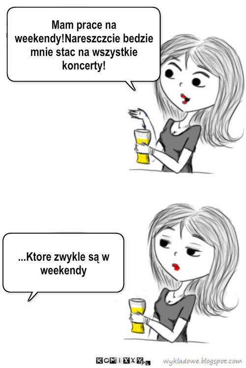 Praca – Mam prace na weekendy!Nareszczcie bedzie mnie stac na wszystkie koncerty! ...Ktore zwykle są w weekendy 