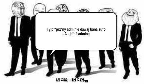 Ban – Ty p**prz*ny adminie dawaj bana su*o
JA - je*ać admina 