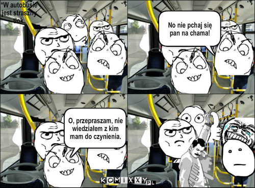 Nie pchaj sie! – *W autobusie jest straszny tłok. No nie pchaj się pan na chama! O, przepraszam, nie wiedziałem z kim mam do czynienia. 