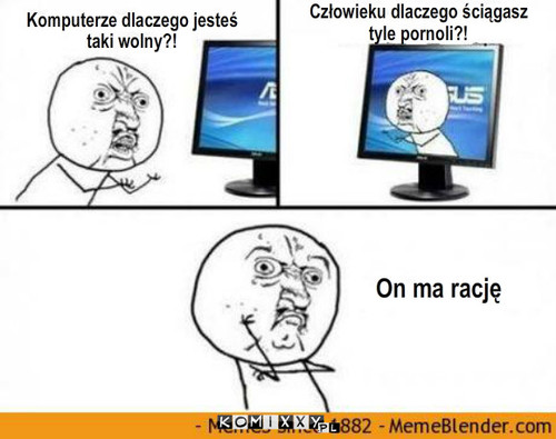 Wolny komputer – Człowieku dlaczego ściągasz tyle pornoli?! Komputerze dlaczego jesteś taki wolny?! On ma rację 