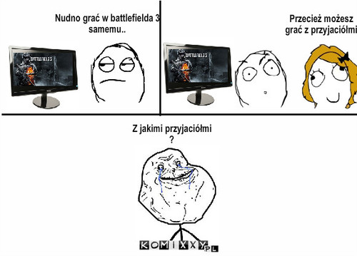 Forever alone – Nudno grać w battlefielda 3 samemu.. Przecież możesz grać z przyjaciółmi Z jakimi przyjaciółmi ? 