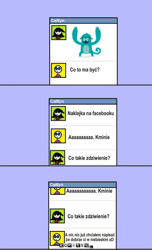 Facebookowe naklejki – Co to ma być? Naklejka na facebooku Co takie zdziwienie? Aaaaaaaaaa. Kminie Co takie zdziwienie? A nic nic już chciałem napisać
że dobrze ci w niebieskim xD Aaaaaaaaaaaa. Kminie 