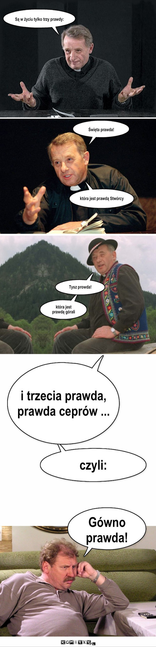 Trzy prawdy – Są w życiu tylko trzy prawdy: Święta prawda! która jest prawdą Stwórcy która jest prawdą górali Tysz prowda! czyli: i trzecia prawda, prawda ceprów ... Gówno prawda! 