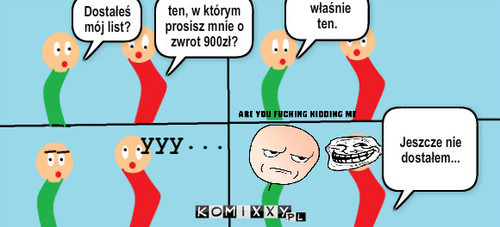 List – Dostałeś mój list? ten, w którym prosisz mnie o zwrot 900zł? właśnie ten. yyy... Jeszcze nie dostałem... 