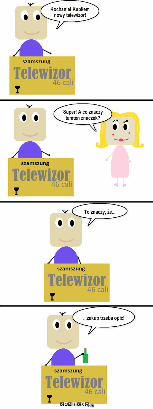 Telewizor  – Super! A co znaczy tamten znaczek? Kochanie! Kupiłem nowy telewizor! To znaczy, że... ...zakup trzeba opić! 