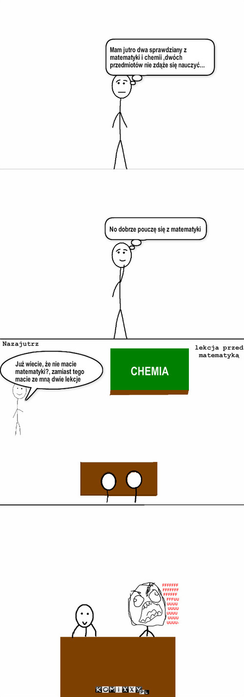 Wybór – No dobrze pouczę się z matematyki Już wiecie, że nie macie matematyki?, zamiast tego macie ze mną dwie lekcje Nazajutrz CHEMIA lekcja przed matematyką Mam jutro dwa sprawdziany z matematyki i chemii ,dwóch przedmiotów nie zdąże się nauczyć... 