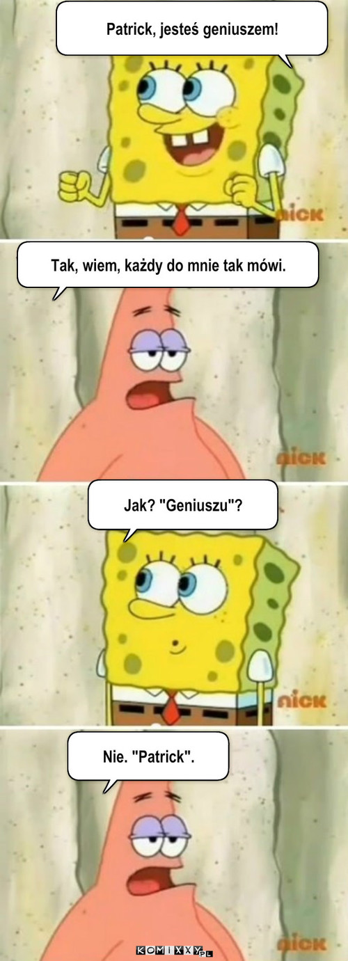 Patrick – Patrick, jesteś geniuszem! Tak, wiem, każdy do mnie tak mówi. Nie. 