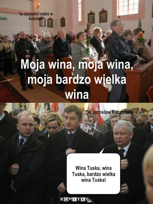 Kaczyński – *le normalni ludzie w kościele Moja wina, moja wina, moja bardzo wielka wina *le Jarosław Kaczyński Wina Tuska, wina Tuska, bardzo wielka wina Tuska! 