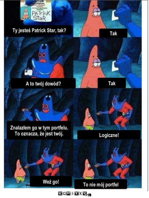 Patrick – Ty jesteś Patrick Star, tak? A to twój dowód? Znalazłem go w tym portfelu. To oznacza, że jest twój. Logiczne! Weź go! To nie mój portfel Tak Tak 