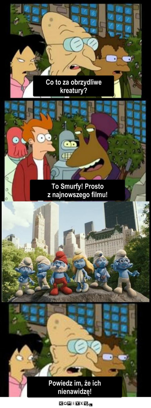 Smurfy – Co to za obrzydliwe kreatury? To Smurfy! Prosto 
z najnowszego filmu! Powiedz im, że ich nienawidzę! 