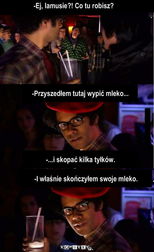 W barze – -Ej, lamusie?! Co tu robisz? -Przyszedłem tutaj wypić mleko... -I właśnie skończyłem swoje mleko. -...i skopać kilka tyłków. 