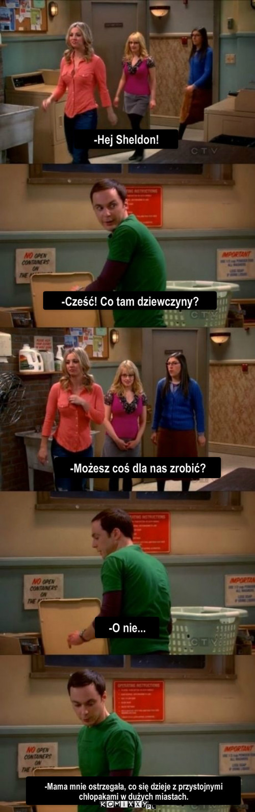 Dziewczyny – -Hej Sheldon! -Cześć! Co tam dziewczyny? -O nie... -Możesz coś dla nas zrobić? -Mama mnie ostrzegała, co się dzieje z przystojnymi chłopakami w dużych miastach. 