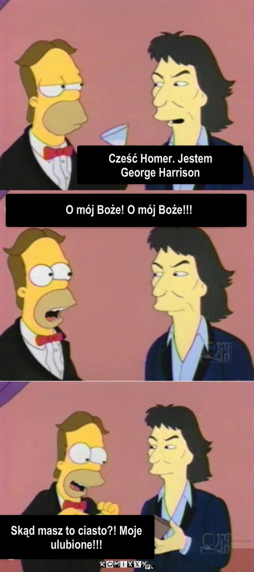 Homer – Cześć Homer. Jestem 
George Harrison O mój Boże! O mój Boże!!! Skąd masz to ciasto?! Moje ulubione!!! 