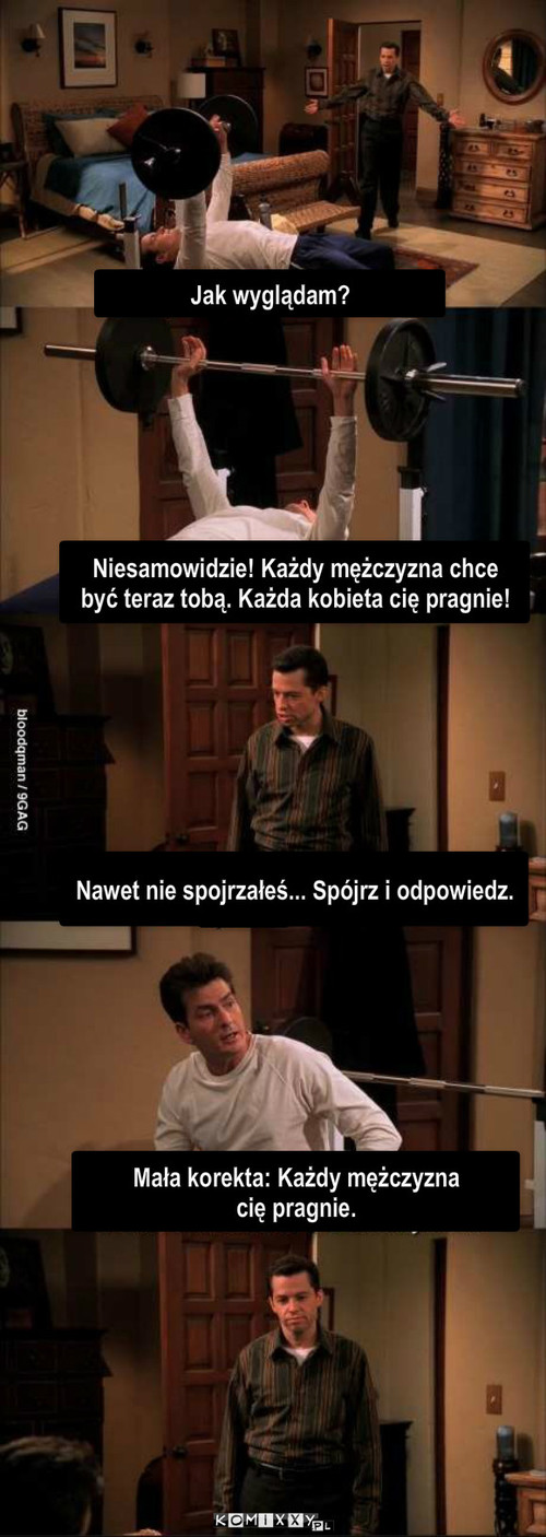 Szczerość – Jak wyglądam? Niesamowidzie! Każdy mężczyzna chce być teraz tobą. Każda kobieta cię pragnie! Nawet nie spojrzałeś... Spójrz i odpowiedz. Mała korekta: Każdy mężczyzna 
cię pragnie. 