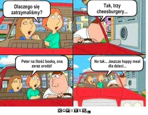 Jedzenie – Dlaczego się zatrzymaliśmy? Peter na litość boską, ona zaraz urodzi! No tak... Jeszcze happy meal dla dzieci... Tak, trzy cheesburgery... 