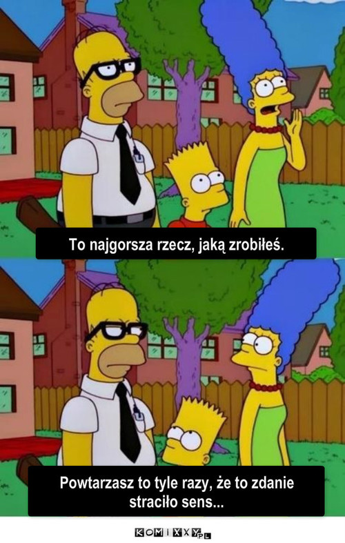 Homer – To najgorsza rzecz, jaką zrobiłeś. Powtarzasz to tyle razy, że to zdanie straciło sens... 