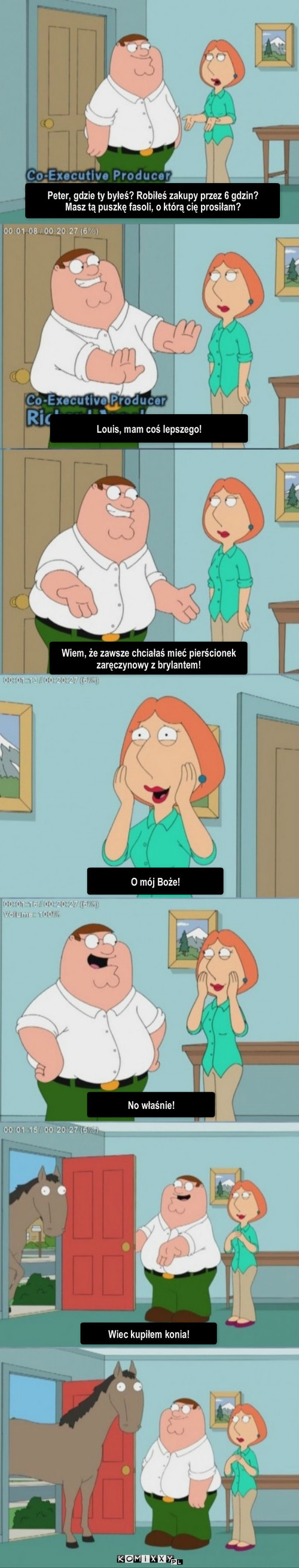 Prezent – Peter, gdzie ty byłeś? Robiłeś zakupy przez 6 gdzin? 
Masz tą puszkę fasoli, o którą cię prosiłam? Louis, mam coś lepszego! Wiem, że zawsze chciałaś mieć pierścionek zaręczynowy z brylantem! No właśnie! O mój Boże! Wiec kupiłem konia! 