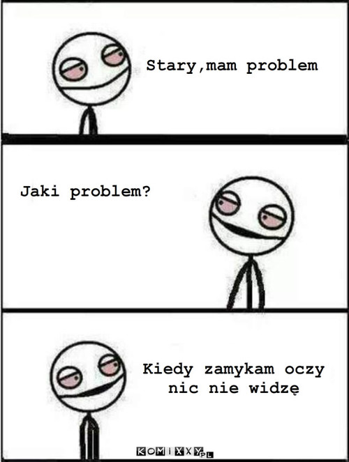 Problemy najaranych – Stary,mam problem Jaki problem? Kiedy zamykam oczy nic nie widzę 