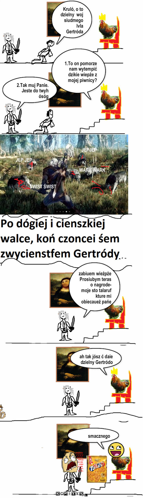 Gertróda – Kruló, o to dzielny  woj siudmego lvla Gertróda 2.Tak muj Panie.
Jeste do twyh
ósóg 1.To on pomorze nam wytempić dzikie wiepże z mojej piwnicy? ŚWIST ŚWIST JEPJEP WARK WARK JEP JEP zabiuem wieżpże
Prosiubym teras o nagrode-
moje sto talaruf kture mi obiecaueź pańe ah tak jósz ć daie dzielny Gertródo smacznego 