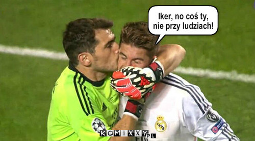 Iker i Sergio – Iker, no coś ty, 
nie przy ludziach! 