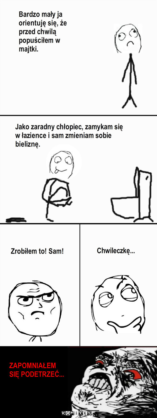 Samodzielność – Jako zaradny chłopiec, zamykam się w łazience i sam zmieniam sobie bieliznę. Bardzo mały ja orientuję się, że przed chwilą popuściłem w majtki. Zrobiłem to! Sam! Chwileczkę... ZAPOMNIAŁEM 
SIĘ PODETRZEĆ... 