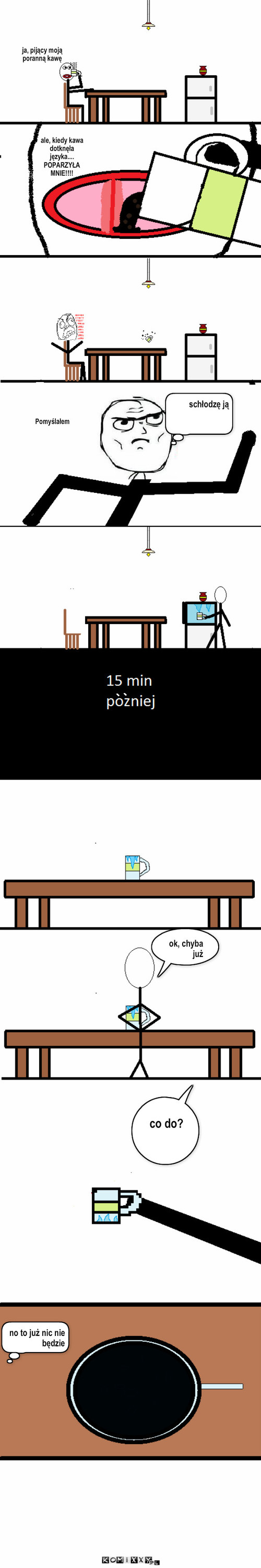 Kawa – Pomyślałem ok, chyba już co do? no to już nic nie będzie ale, kiedy kawa dotknęła 
języka....
POPARZYŁA MNIE!!!! ja, pijący moją poranną kawę schłodzę ją 