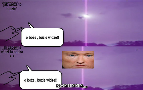 Buzie widze !! – o boże , buzie widze!! *jak widza to ludzie* o boże , buzie widze!! jak zapewne widzi ta babka
>.< 