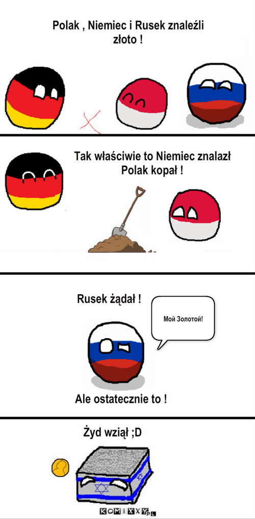 Złoto i gorączka złota  – Polak , Niemiec i Rusek znaleźli złoto ! Tak właściwie to Niemiec znalazł Polak kopał ! Rusek żądał ! Мой Золотой! Ale ostatecznie to ! Żyd wziął ;D 