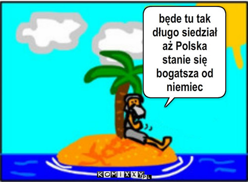 Cholercia  – będe tu tak długo siedział
aż Polska stanie się bogatsza od niemiec 