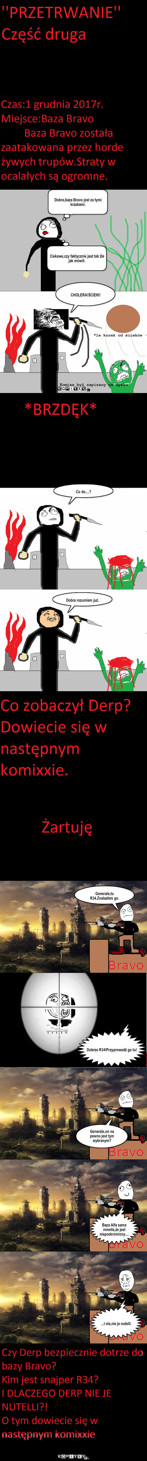 ''Przetrwanie''-Część 2 – CHOLERA!ŚCIEKI! Co do....? Dobra rozumiem już. Generale,tu R34.Znalazłem go. Dobrze R34!Przyprowadź go tu! Generale,on na pewno jest tym wybranym? Baza Alfa sama mówiła,że jest nieposkromiony.... ...I nie,nie je nutelli. *le korek od ścieków Komixx był zapisany na dysku 