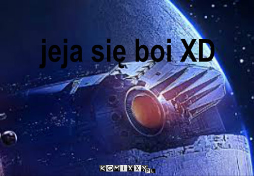 Jeja boicie się ? – jeja się boi XD 