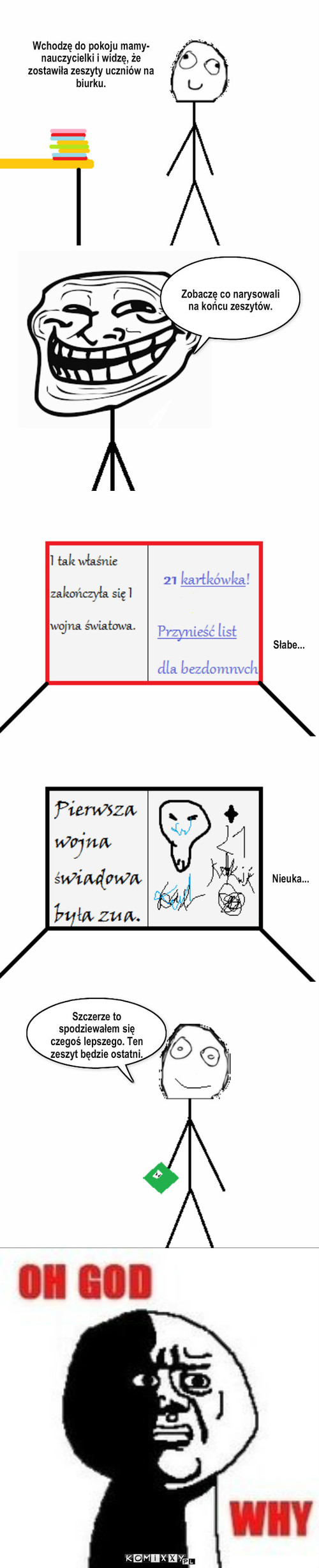 Rysunki w zeszytach – Wchodzę do pokoju mamy-nauczycielki i widzę, że zostawiła zeszyty uczniów na biurku. Zobaczę co narysowali na końcu zeszytów. Szczerze to spodziewałem się czegoś lepszego. Ten zeszyt będzie ostatni. Słabe... Nieuka... 