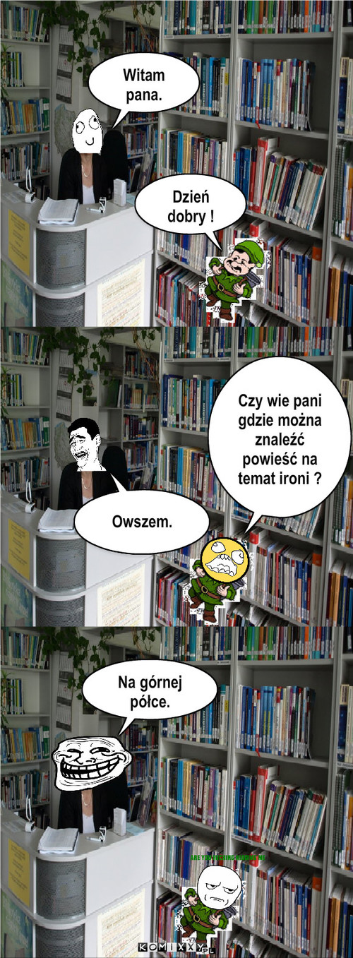 Karzeł – Dzień dobry ! Witam pana. Czy wie pani gdzie można znaleźć powieść na temat ironi ? Owszem. Na górnej półce. 