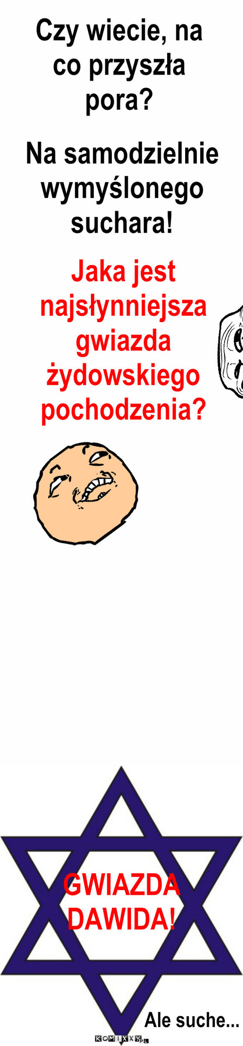 Pora na suchara – Czy wiecie, na co przyszła pora? Na samodzielnie wymyślonego suchara! GWIAZDA
DAWIDA! Ale suche... Jaka jest najsłynniejsza gwiazda żydowskiego pochodzenia? 