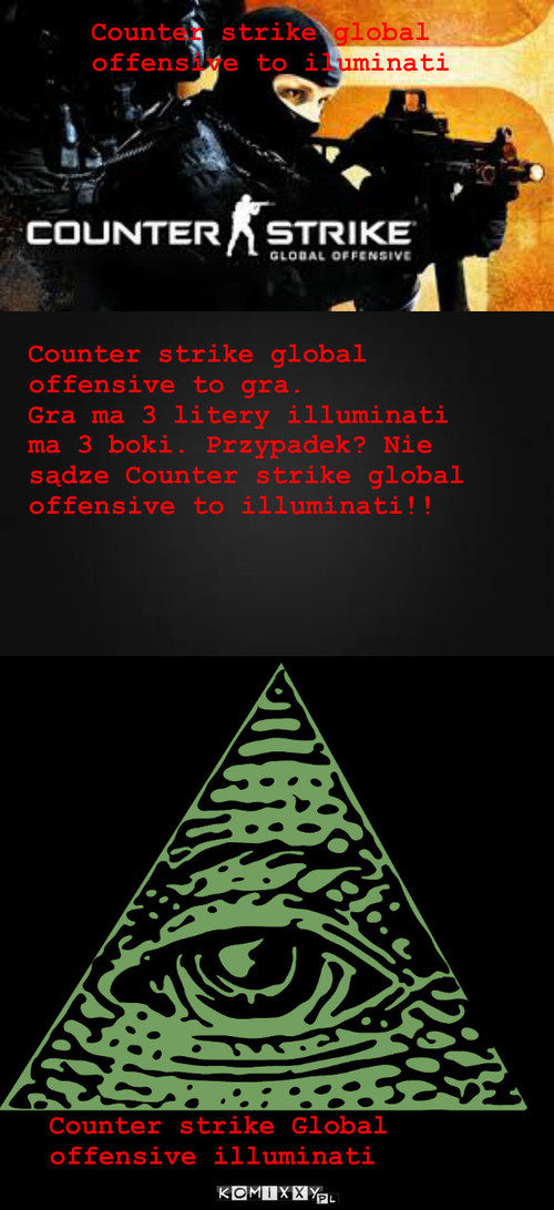 Counter strike global offensive to illuminati – Counter strike global offensive to iluminati Counter strike global offensive to gra.
Gra ma 3 litery illuminati ma 3 boki. Przypadek? Nie sądze Counter strike global offensive to illuminati!! Counter strike Global offensive illuminati confirmed 