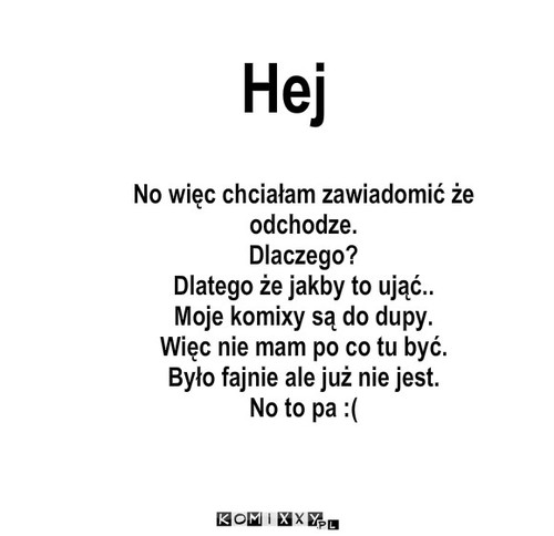 Odchodze – Hej No więc chciałam zawiadomić że odchodze.
Dlaczego?
Dlatego że jakby to ująć..
Moje komixy są do dupy.
Więc nie mam po co tu być.
Było fajnie ale już nie jest.
No to pa :( 