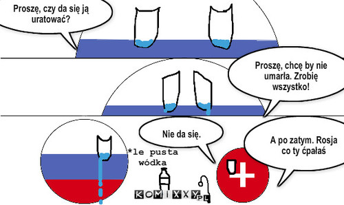 Rosja – Proszę, czy da się ją uratować? Proszę, chcę by nie umarła. Zrobię wszystko! A po zatym. Rosja 
co ty ćpałaś Nie da się. *le pusta wódka 